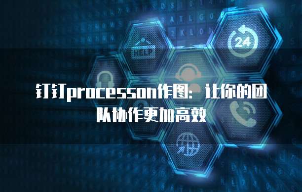 钉钉processon作图:让你的团队协作更加高效
