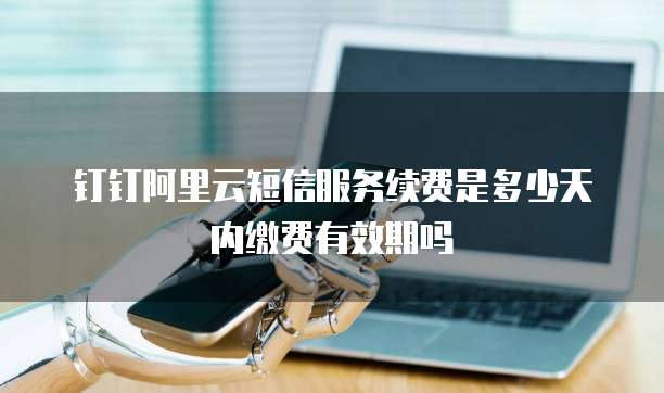 钉钉阿里云短信服务续费是多少天内缴费有效期吗