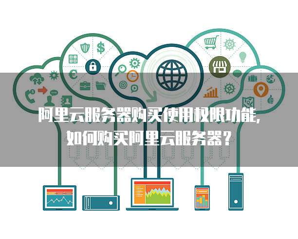 阿里云服务器购买使用权限功能，如何购买阿里云服务器？