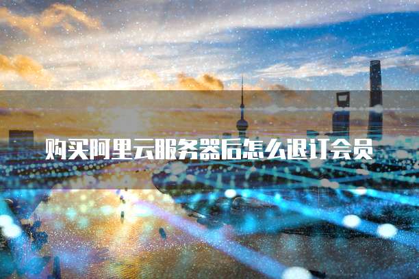 购买阿里云服务器后怎么退订会员