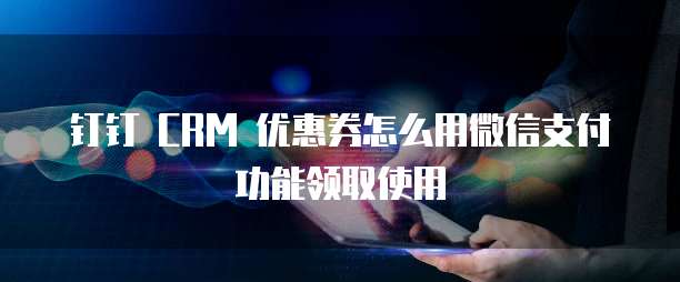 钉钉 CRM 优惠券怎么用微信支付功能领取使用