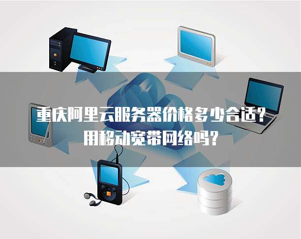 重庆阿里云服务器价格多少合适?用移动宽带网络吗?