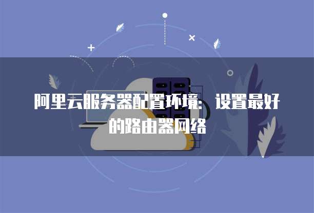 阿里云服务器配置环境:设置最好的路由器网络