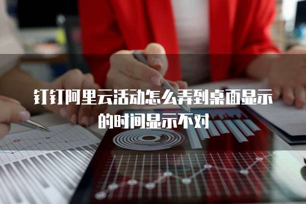 钉钉阿里云活动怎么弄到桌面显示的时间显示不对