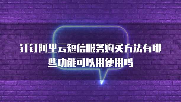 钉钉阿里云短信服务购买方法有哪些功能可以用使用吗