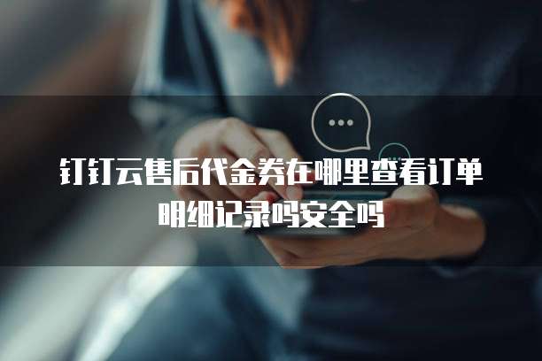 钉钉云售后代金券在哪里查看订单明细记录吗安全吗