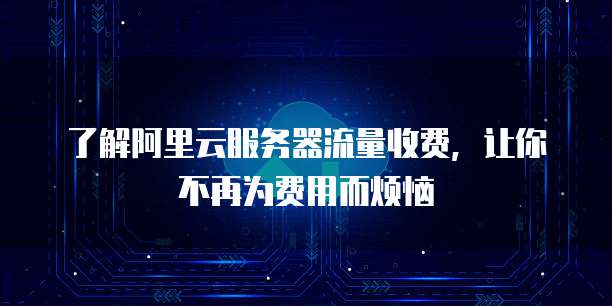 了解阿里云服务器流量收费,让你不再为费用而烦恼