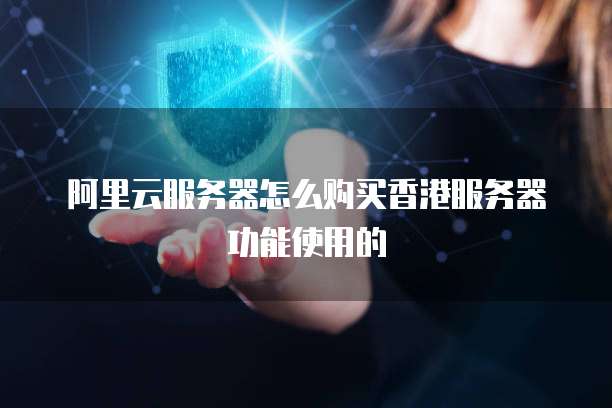 阿里云服务器怎么购买香港服务器功能使用的