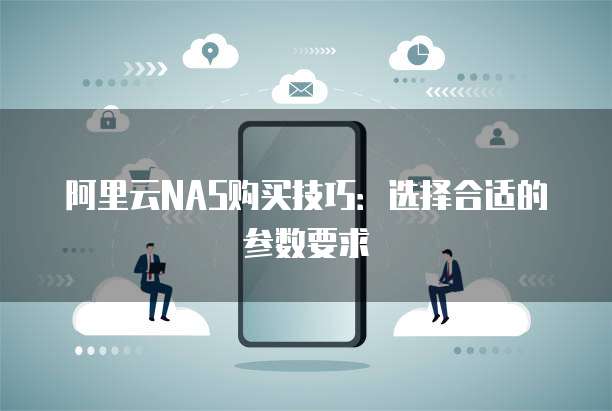 阿里云NAS购买技巧:选择合适的参数要求