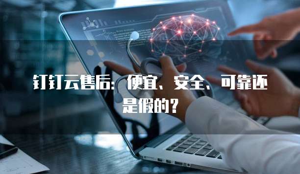 钉钉云售后:便宜、安全、可靠还是假的?