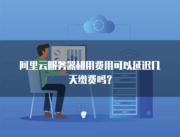 阿里云服务器租用费用可以延迟几天缴费吗?