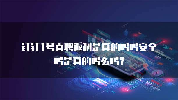 钉钉1号直聘返利是真的吗吗安全吗是真的吗么吗？