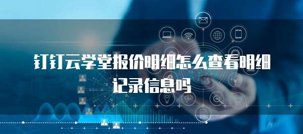 钉钉云学堂报价明细怎么查看明细记录信息吗