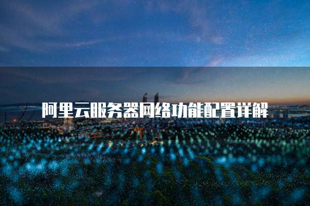 阿里云服务器网络功能配置详解