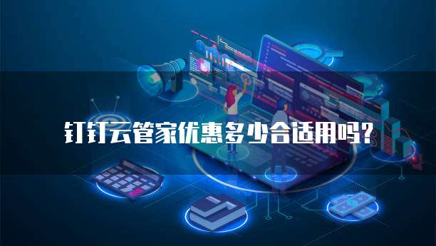 钉钉云管家优惠多少合适用吗?