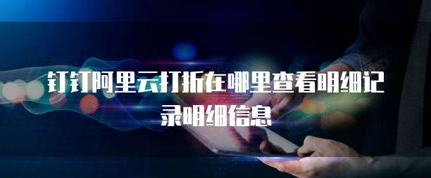 钉钉阿里云打折在哪里查看明细记录明细信息