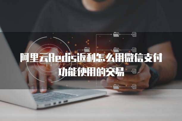 阿里云Redis返利怎么用微信支付功能使用的交易