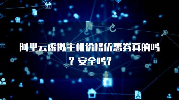 阿里云虚拟主机价格优惠券真的吗?安全吗?