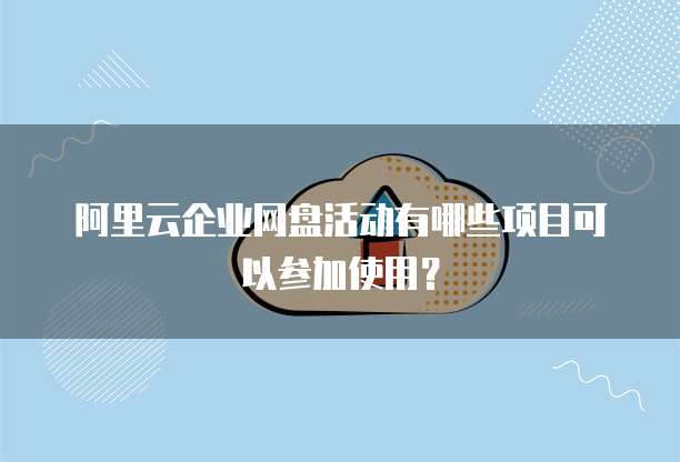 阿里云企业网盘活动有哪些项目可以参加使用?