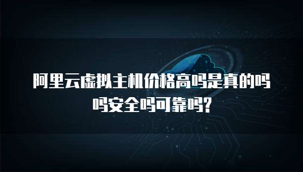阿里云虚拟主机价格高吗是真的吗吗安全吗可靠吗?