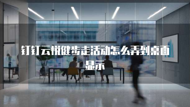 钉钉云悦健步走活动怎么弄到桌面显示