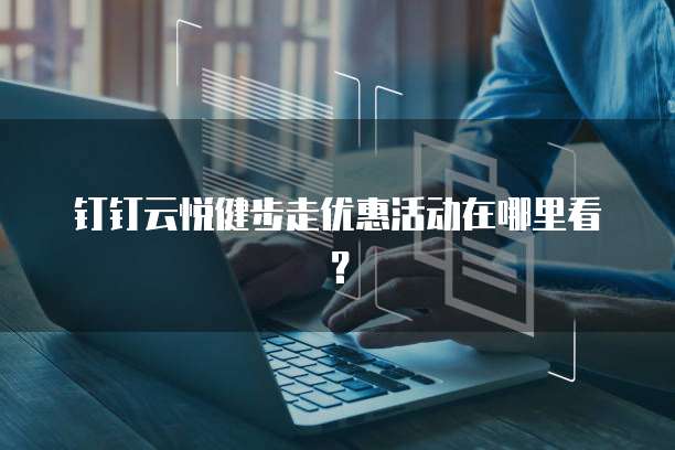 钉钉云悦健步走优惠活动在哪里看?