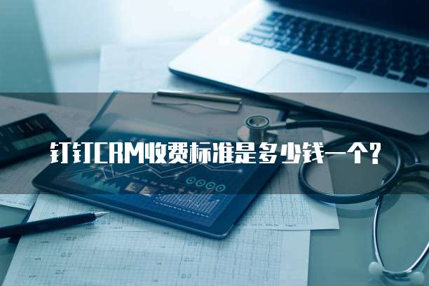 钉钉CRM收费标准是多少钱一个?