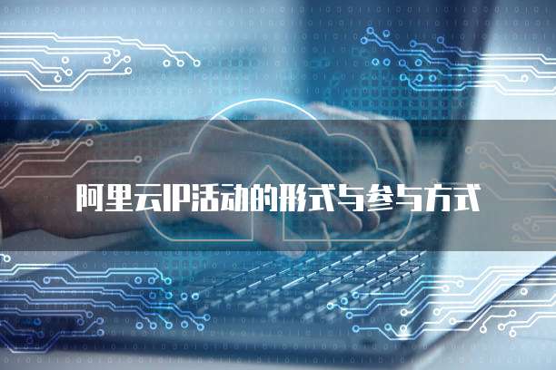 阿里云IP活动的形式与参与方式