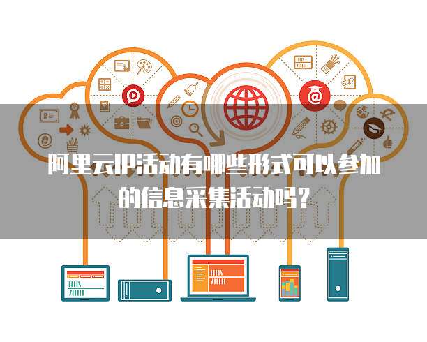 阿里云IP活动有哪些形式可以参加的信息采集活动吗？
