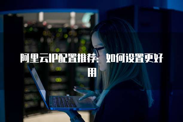 阿里云IP配置推荐：如何设置更好用