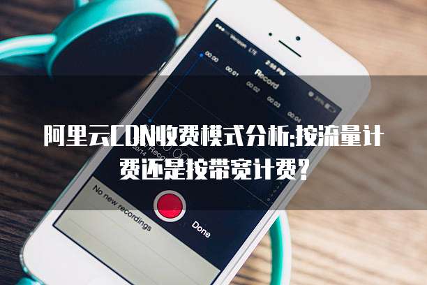 阿里云CDN收费模式分析:按流量计费还是按带宽计费?