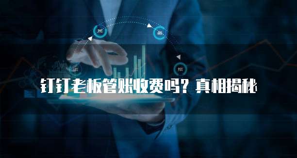 钉钉老板管账收费吗？真相揭秘