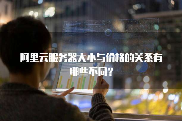阿里云服务器大小与价格的关系有哪些不同?