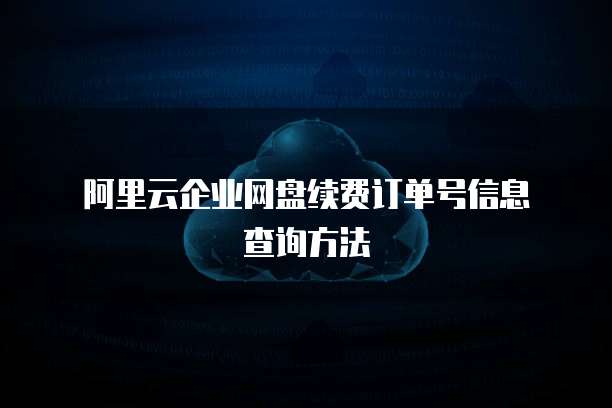 阿里云企业网盘续费订单号信息查询方法