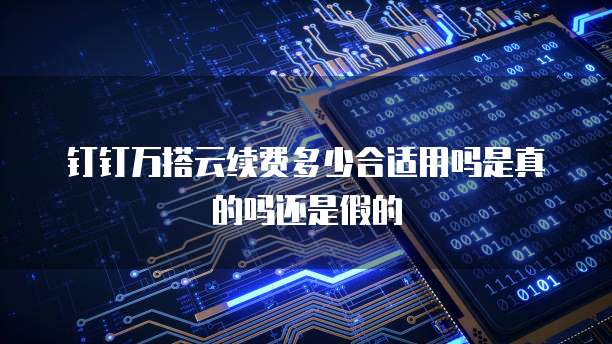 钉钉万搭云续费多少合适用吗是真的吗还是假的
