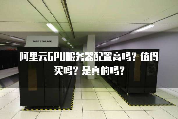 阿里云GPU服务器配置高吗?值得买吗?是真的吗?