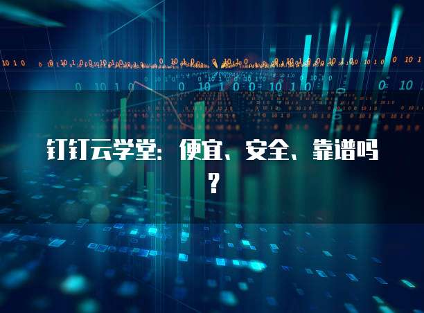 钉钉云学堂:便宜、安全、靠谱吗?