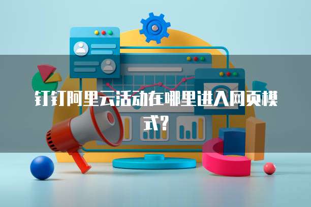 钉钉阿里云活动在哪里进入网页模式?