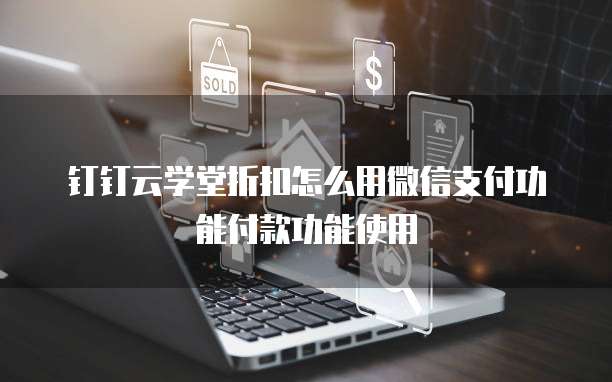钉钉云学堂折扣怎么用微信支付功能付款功能使用