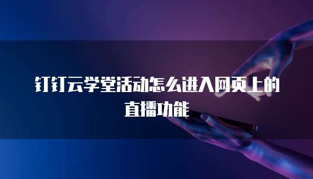 钉钉云学堂活动怎么进入网页上的直播功能