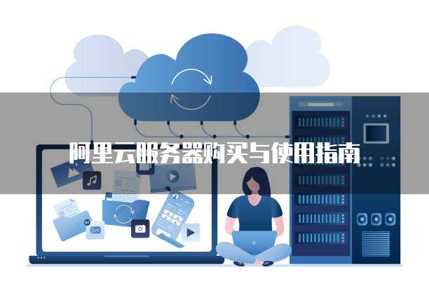 阿里云服务器购买与使用指南
