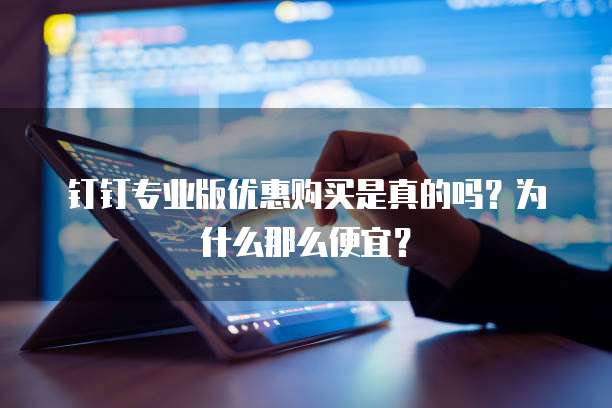 钉钉专业版优惠购买是真的吗?为什么那么便宜?