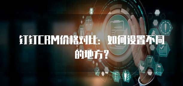 钉钉CRM价格对比：如何设置不同的地方？