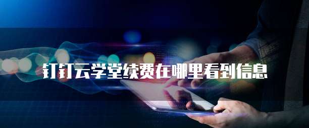 钉钉云学堂续费在哪里看到信息