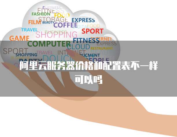 阿里云服务器价格和配置表不一样可以吗