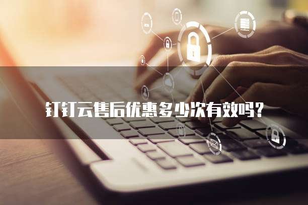 钉钉云售后优惠多少次有效吗？