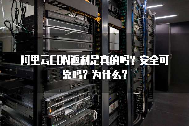 阿里云CDN返利是真的吗?安全可靠吗?为什么?