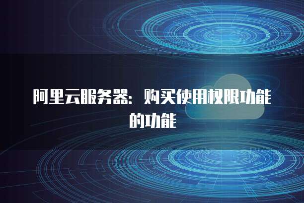 阿里云服务器:购买使用权限功能的功能