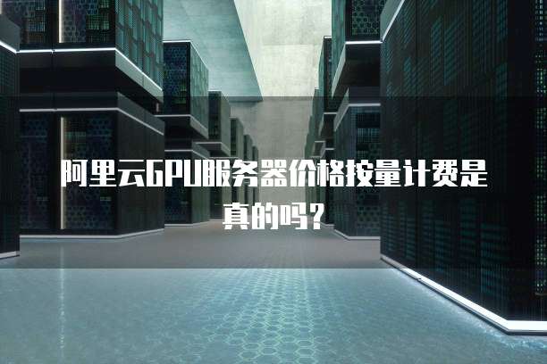 阿里云GPU服务器价格按量计费是真的吗?