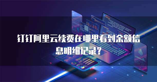 钉钉阿里云续费在哪里看到余额信息明细记录?